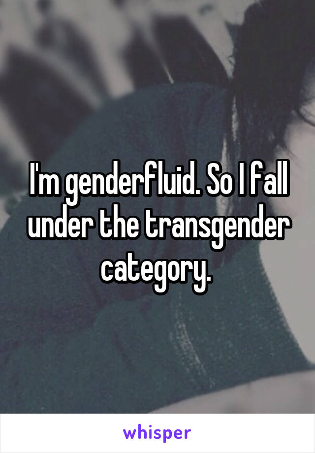 I'm genderfluid. So I fall under the transgender category. 