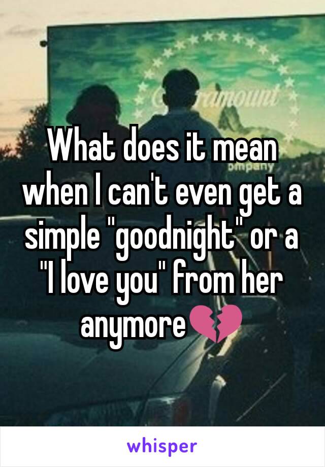 What does it mean when I can't even get a simple "goodnight" or a "I love you" from her anymore💔