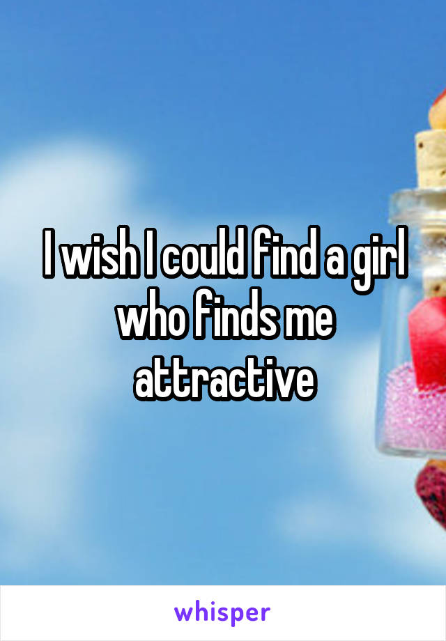 I wish I could find a girl who finds me attractive