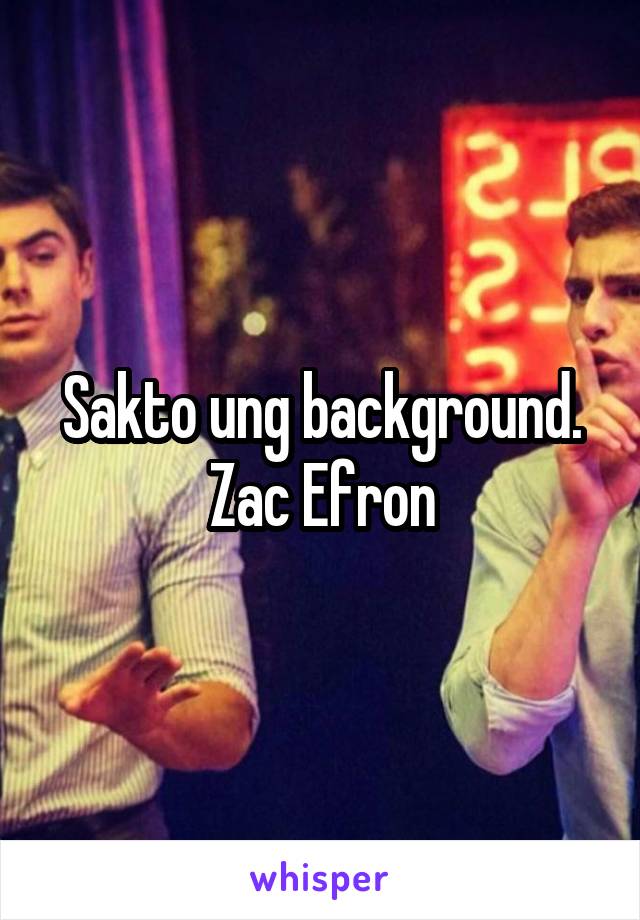 Sakto ung background. Zac Efron