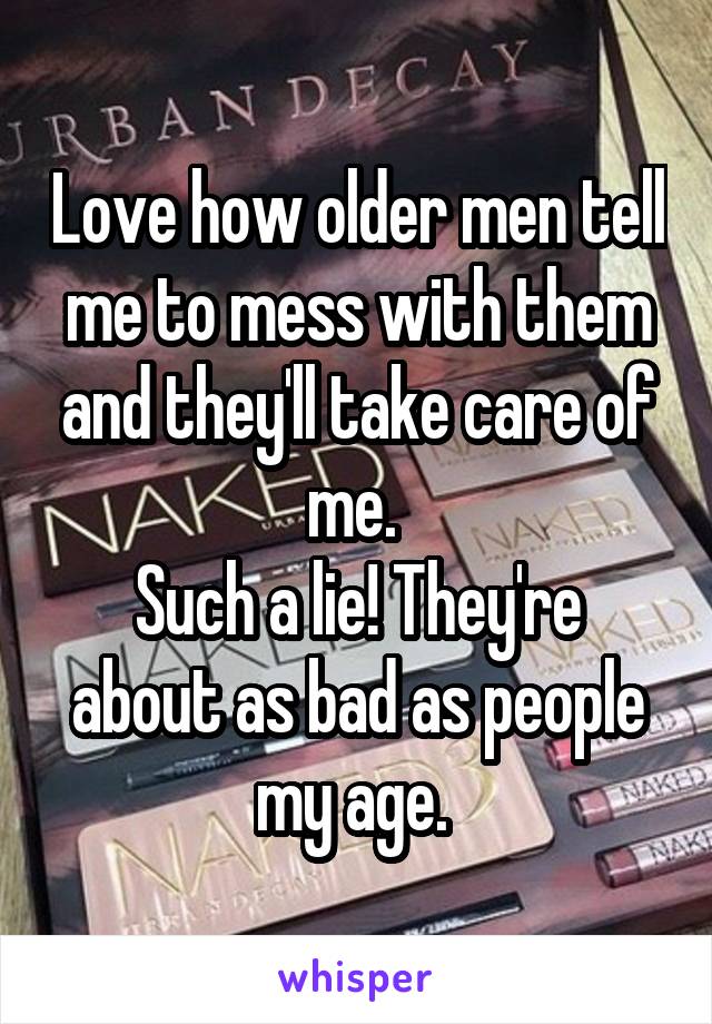 Love how older men tell me to mess with them and they'll take care of me. 
Such a lie! They're about as bad as people my age. 