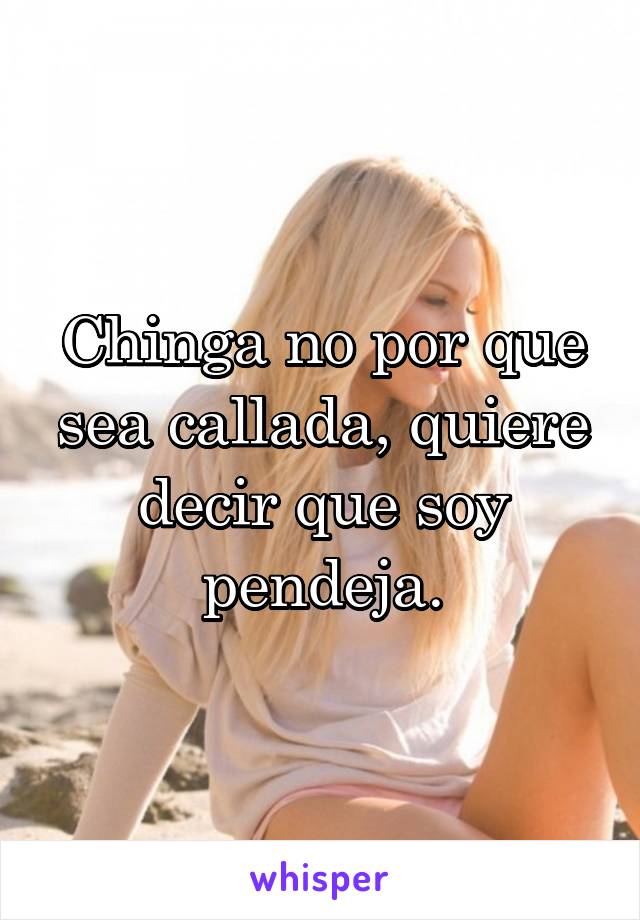 Chinga no por que sea callada, quiere decir que soy pendeja.