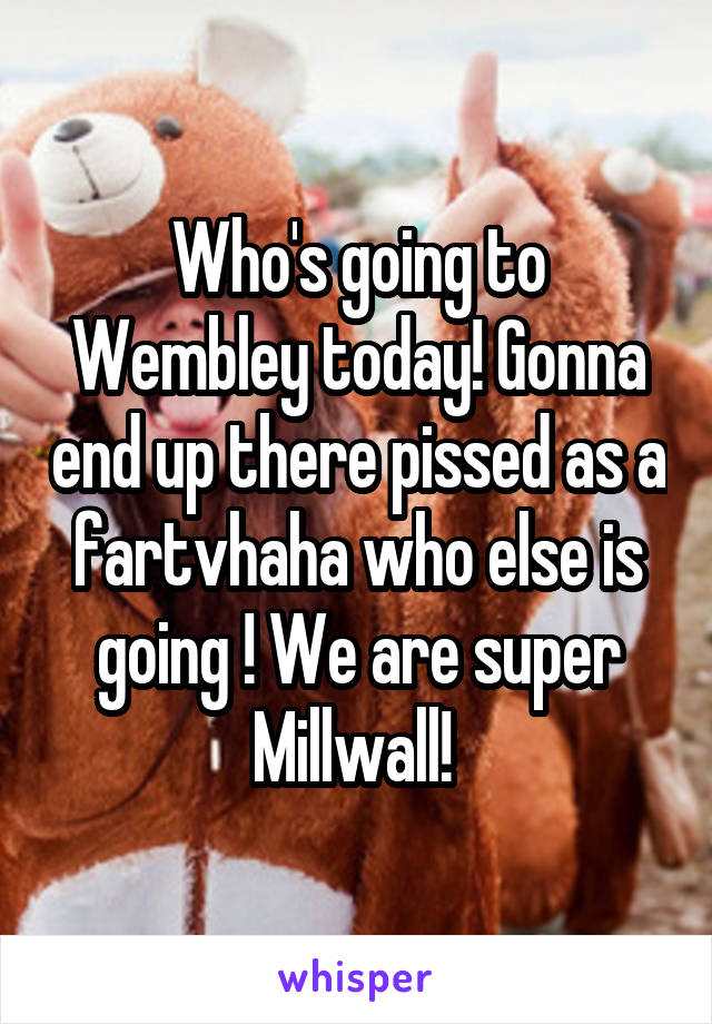 Who's going to Wembley today! Gonna end up there pissed as a fartvhaha who else is going ! We are super Millwall! 