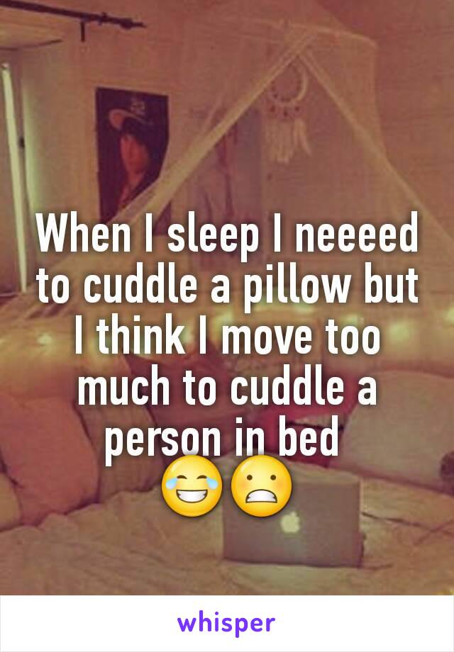 When I sleep I neeeed to cuddle a pillow but I think I move too much to cuddle a person in bed 
😂😬

