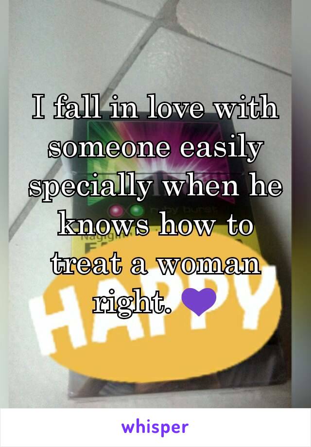 I fall in love with someone easily specially when he knows how to treat a woman right. 💜