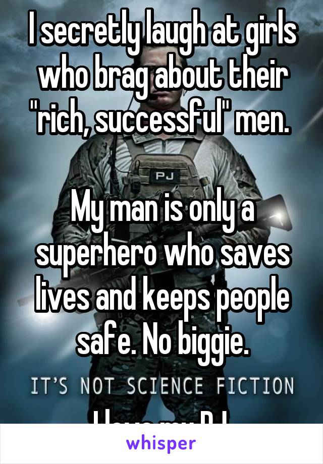 I secretly laugh at girls who brag about their "rich, successful" men. 

My man is only a superhero who saves lives and keeps people safe. No biggie.

I love my PJ.