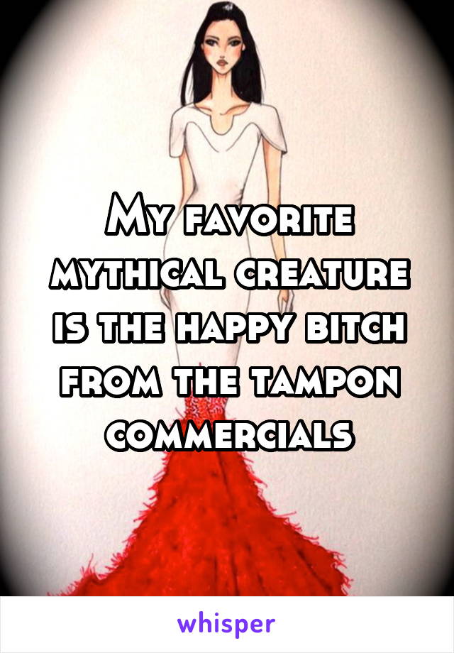 My favorite mythical creature is the happy bitch from the tampon commercials