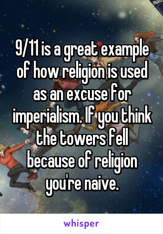 9/11 is a great example of how religion is used as an excuse for imperialism. If you think the towers fell because of religion you're naive.