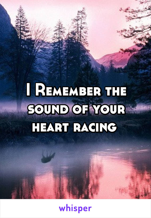 I Remember the sound of your heart racing 