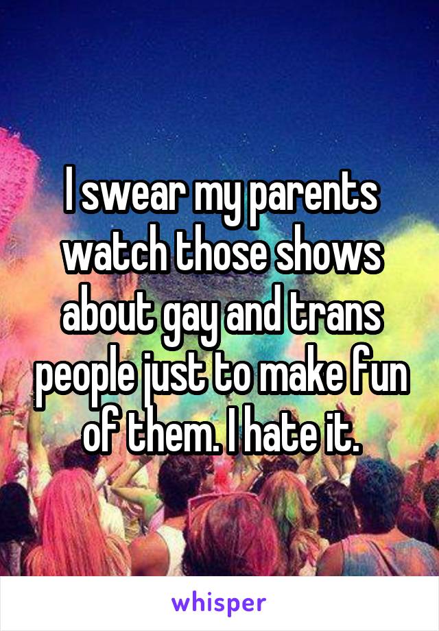 I swear my parents watch those shows about gay and trans people just to make fun of them. I hate it.