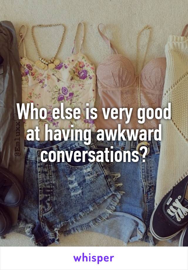 Who else is very good at having awkward conversations?