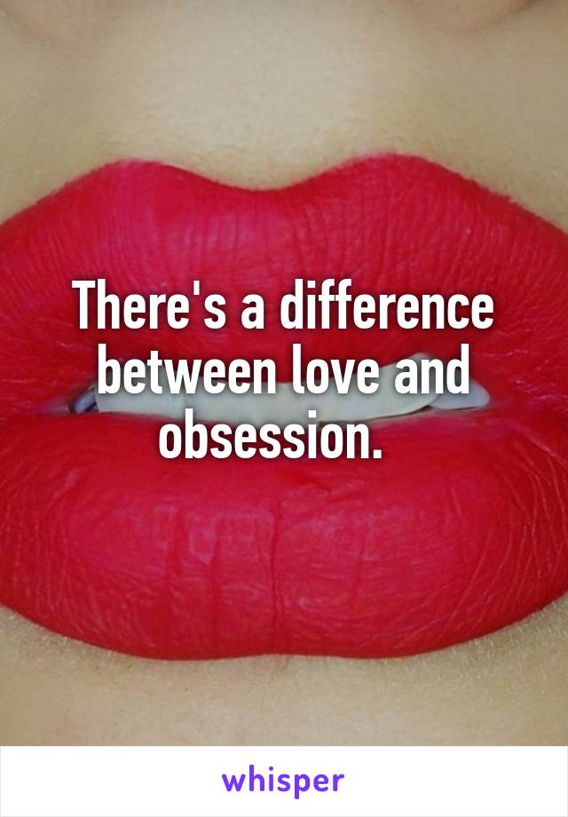 There's a difference between love and obsession.  
