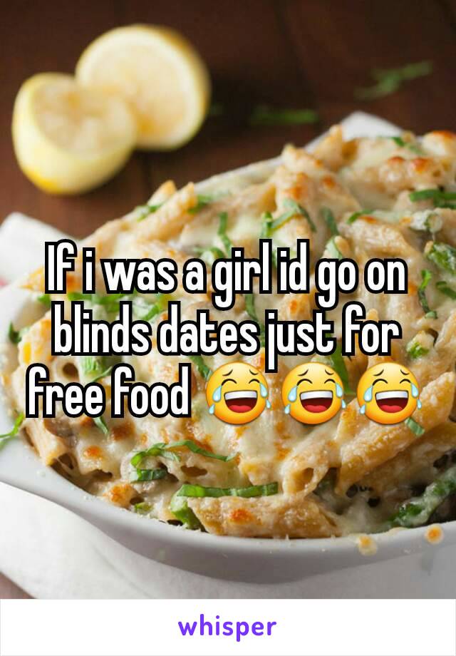 If i was a girl id go on blinds dates just for free food 😂😂😂