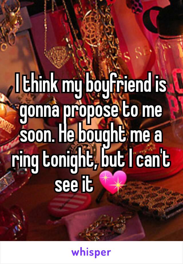 I think my boyfriend is gonna propose to me soon. He bought me a ring tonight, but I can't see it 💖