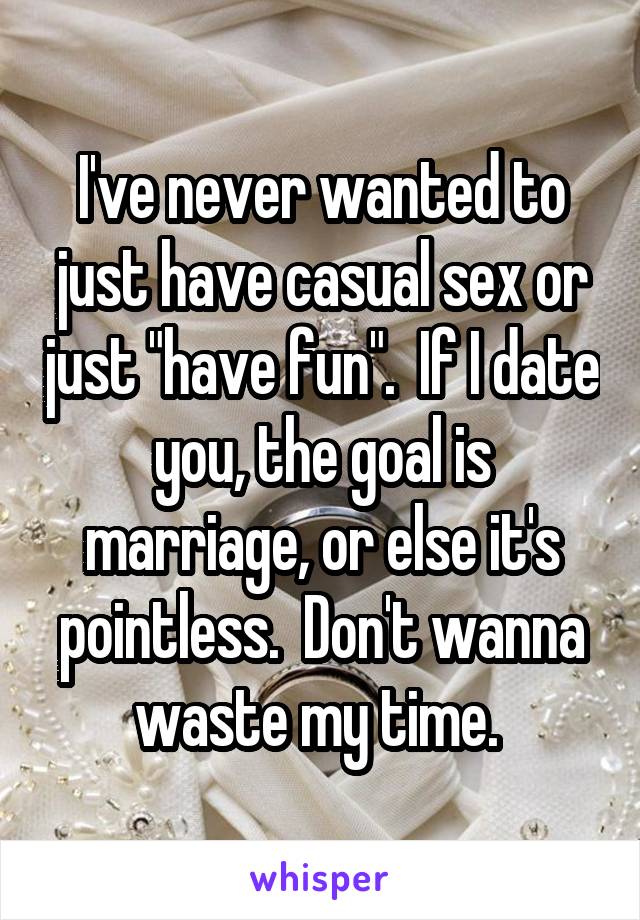 I've never wanted to just have casual sex or just "have fun".  If I date you, the goal is marriage, or else it's pointless.  Don't wanna waste my time. 