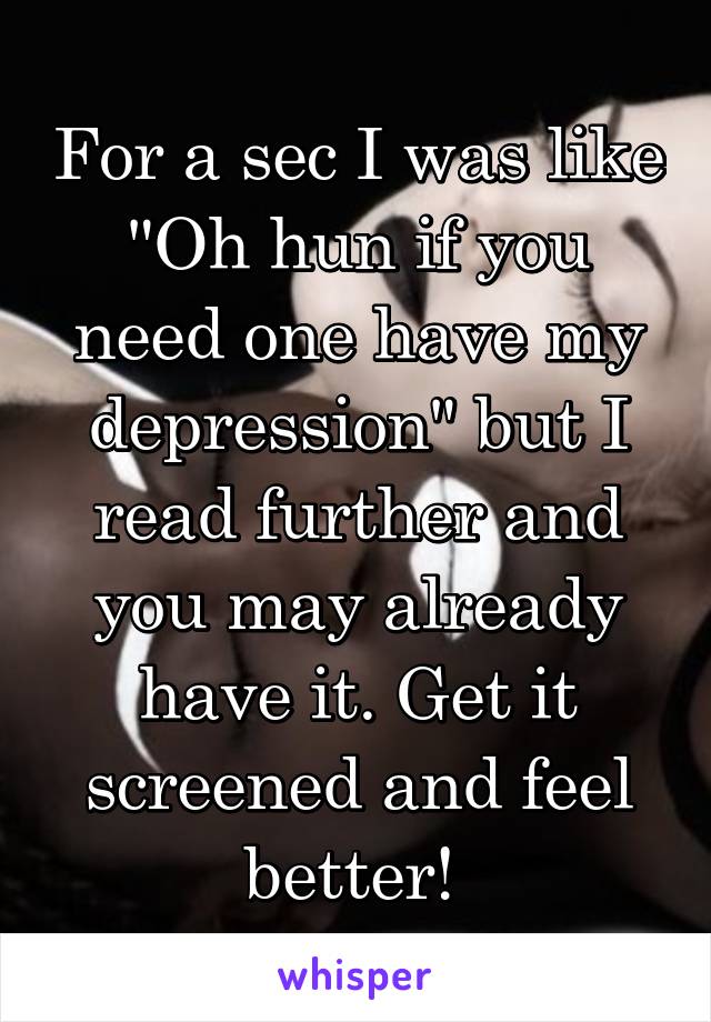 For a sec I was like "Oh hun if you need one have my depression" but I read further and you may already have it. Get it screened and feel better! 