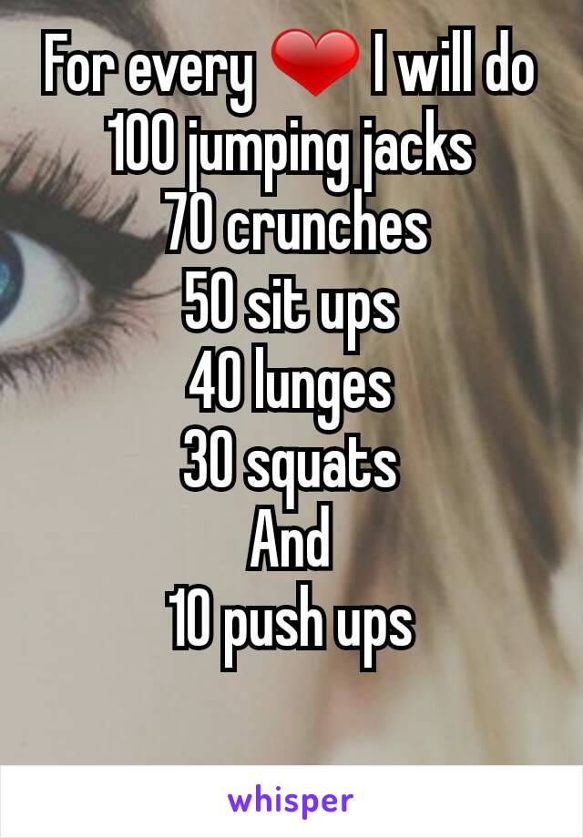 For every ❤ I will do 100 jumping jacks
 70 crunches
50 sit ups
40 lunges
30 squats
And
10 push ups

