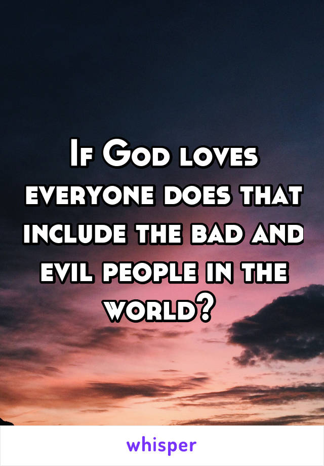 If God loves everyone does that include the bad and evil people in the world? 