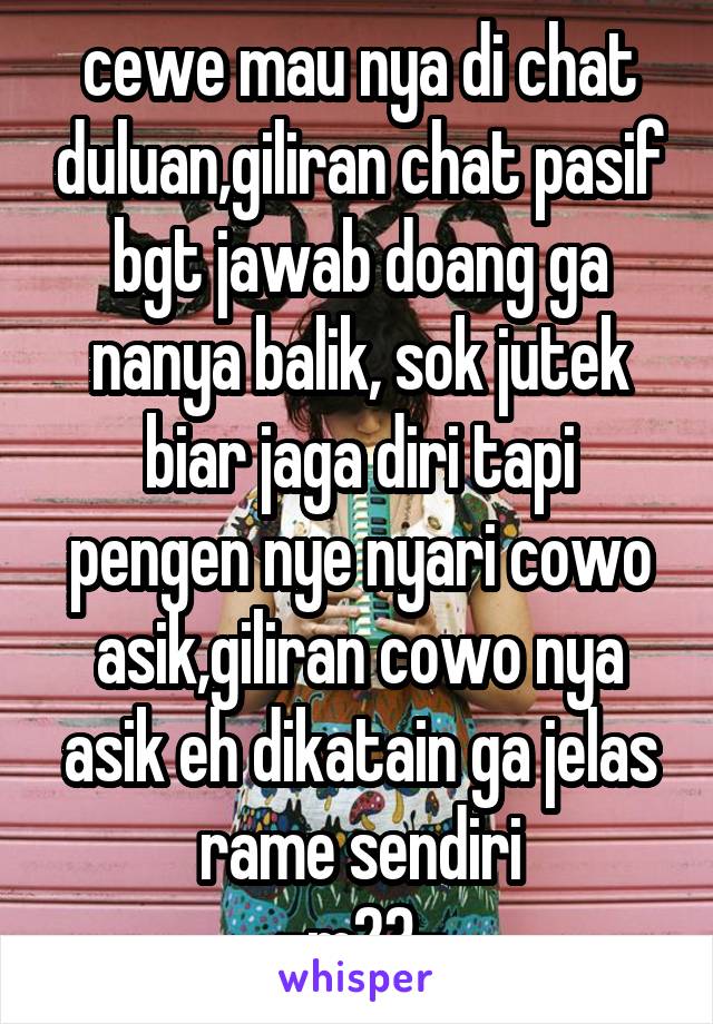 cewe mau nya di chat duluan,giliran chat pasif bgt jawab doang ga nanya balik, sok jutek biar jaga diri tapi pengen nye nyari cowo asik,giliran cowo nya asik eh dikatain ga jelas rame sendiri
-m23-