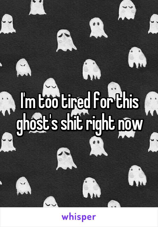 I'm too tired for this ghost's shit right now