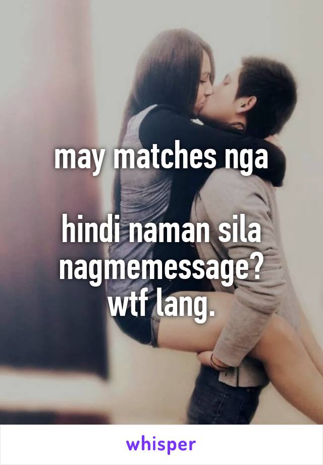 may matches nga

hindi naman sila nagmemessage?
wtf lang.