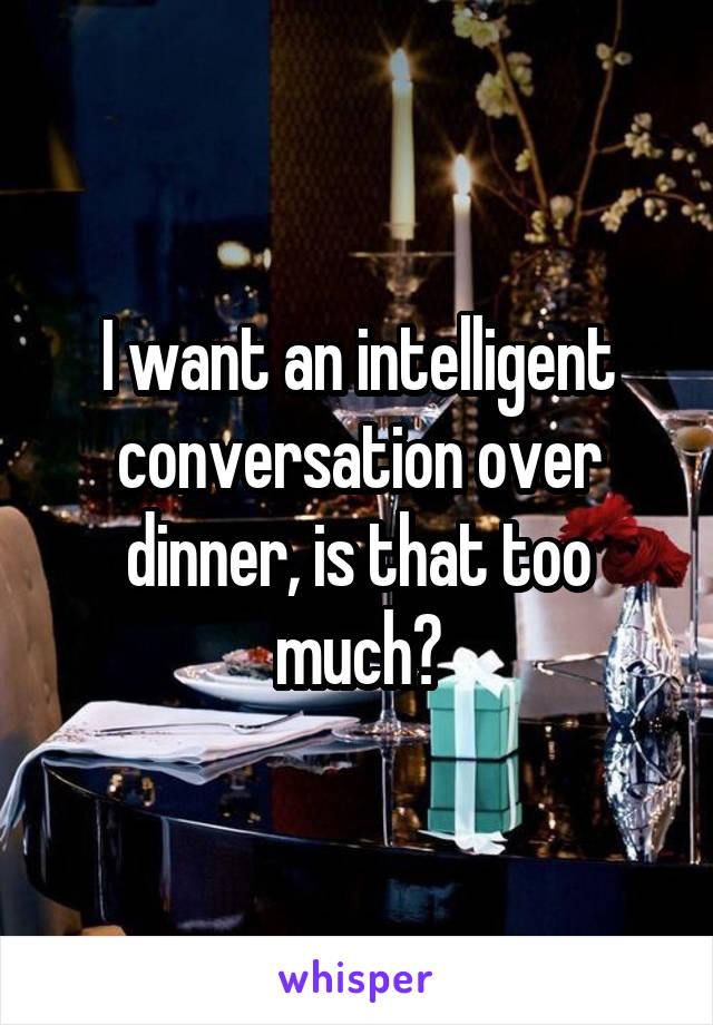 I want an intelligent conversation over dinner, is that too much?