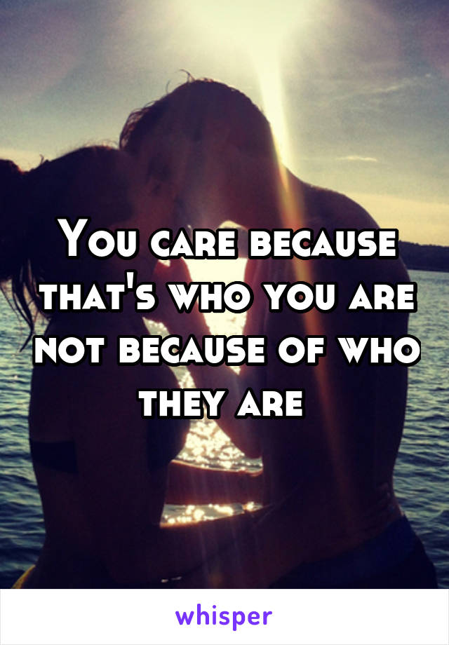 You care because that's who you are not because of who they are 