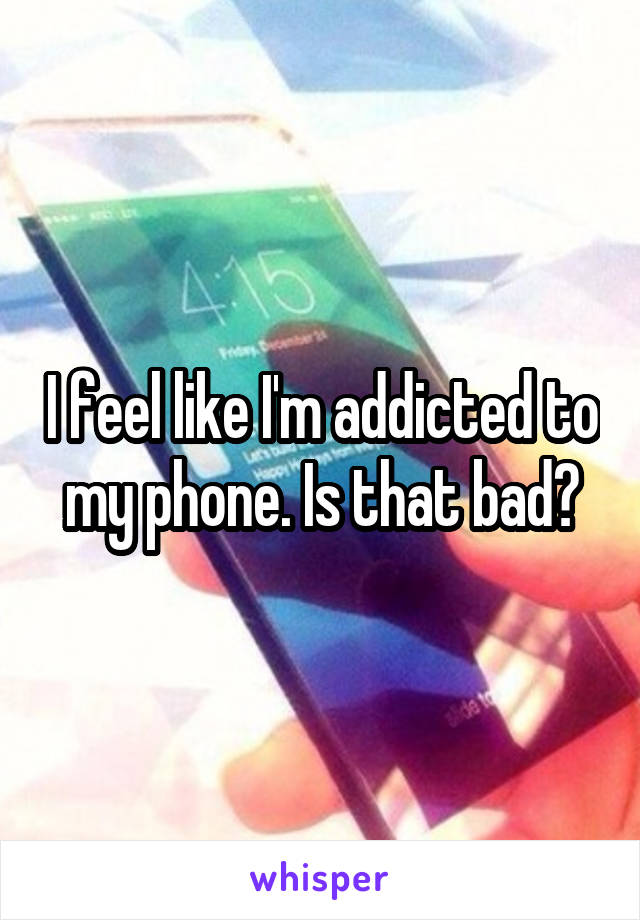 I feel like I'm addicted to my phone. Is that bad?