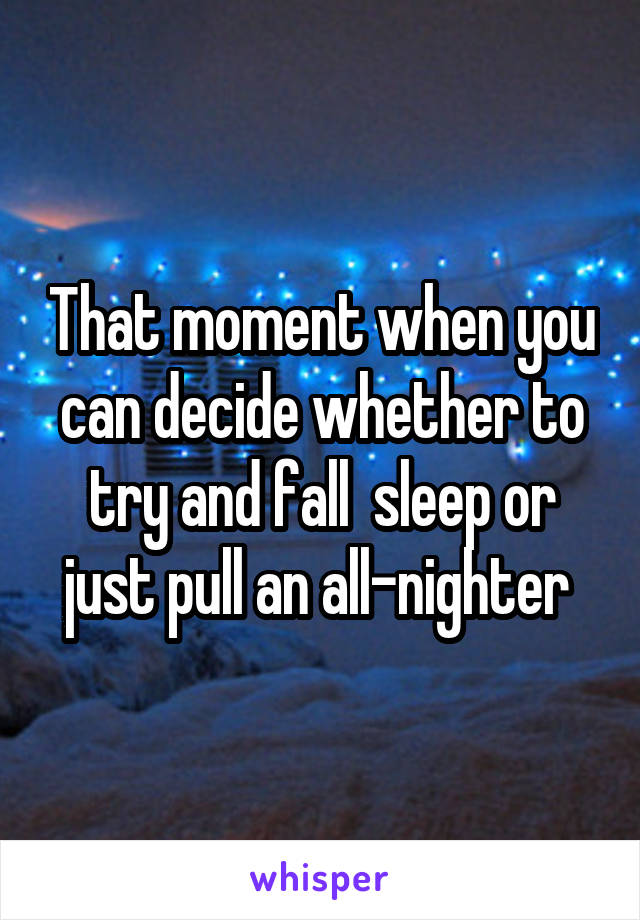 That moment when you can decide whether to try and fall  sleep or just pull an all-nighter 