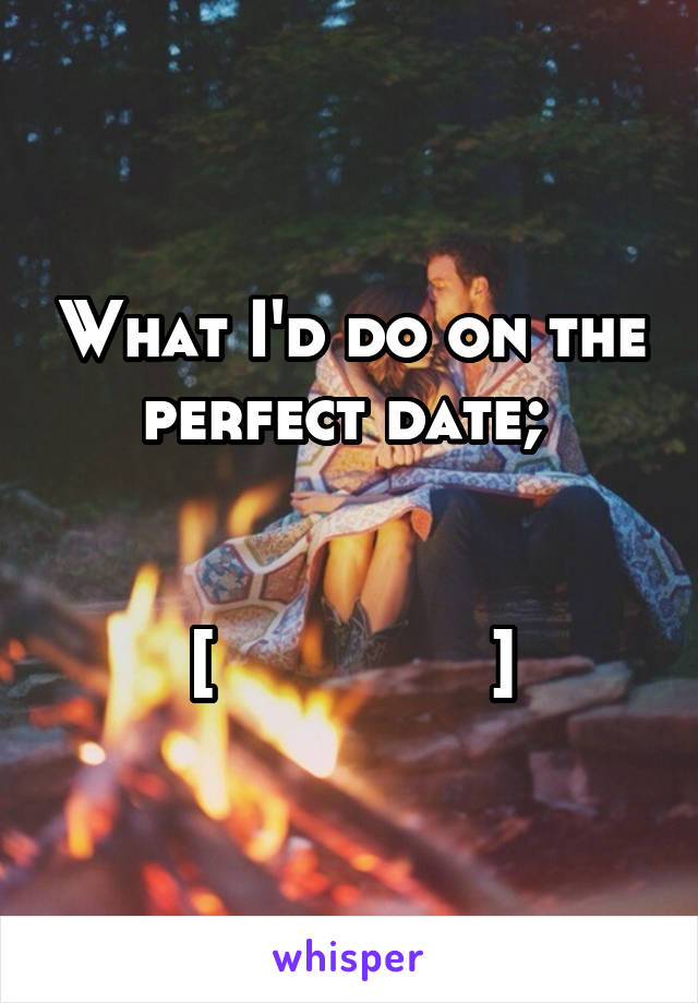 What I'd do on the perfect date; 


[              ]