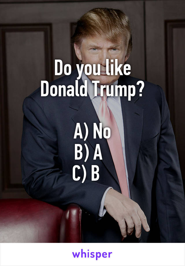 Do you like
 Donald Trump? 

A) No
B) A  
C) B   
