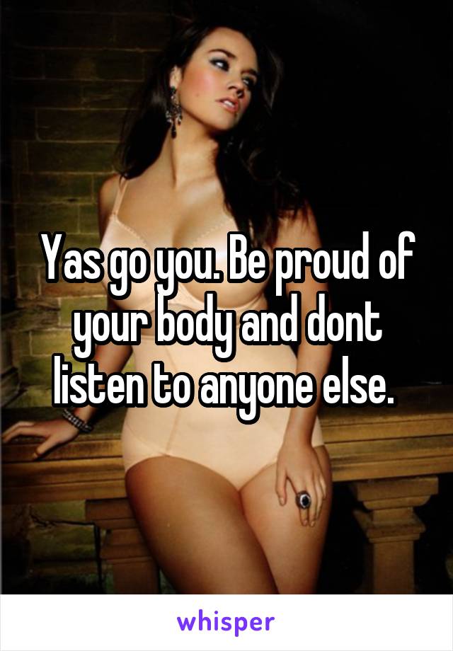 Yas go you. Be proud of your body and dont listen to anyone else. 