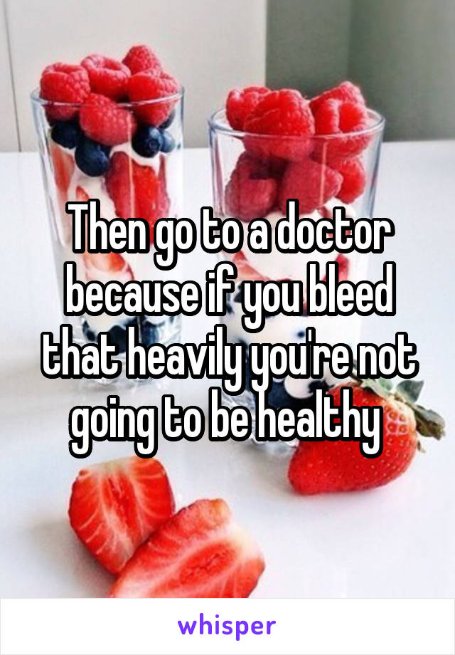 Then go to a doctor because if you bleed that heavily you're not going to be healthy 