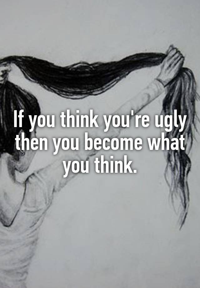 if-you-think-you-re-ugly-then-you-become-what-you-think