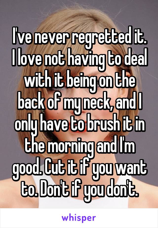 I've never regretted it. I love not having to deal with it being on the back of my neck, and I only have to brush it in the morning and I'm good. Cut it if you want to. Don't if you don't.