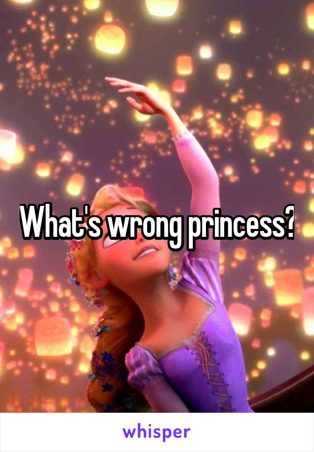 What's wrong princess?