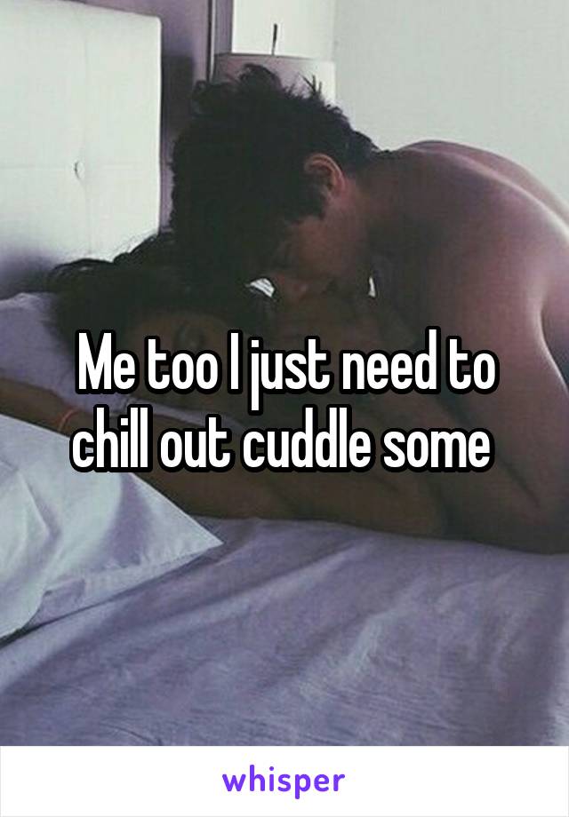 Me too I just need to chill out cuddle some 