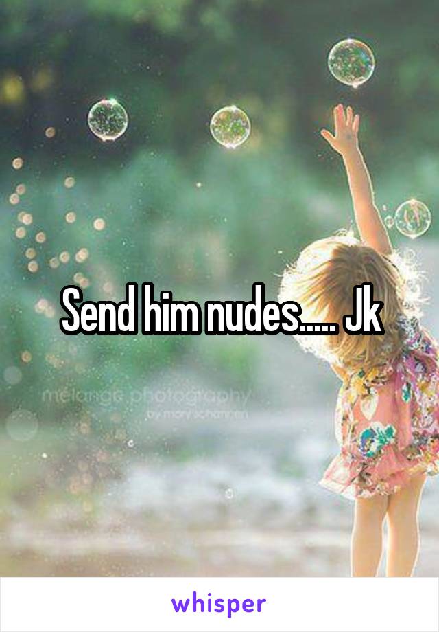 Send him nudes..... Jk