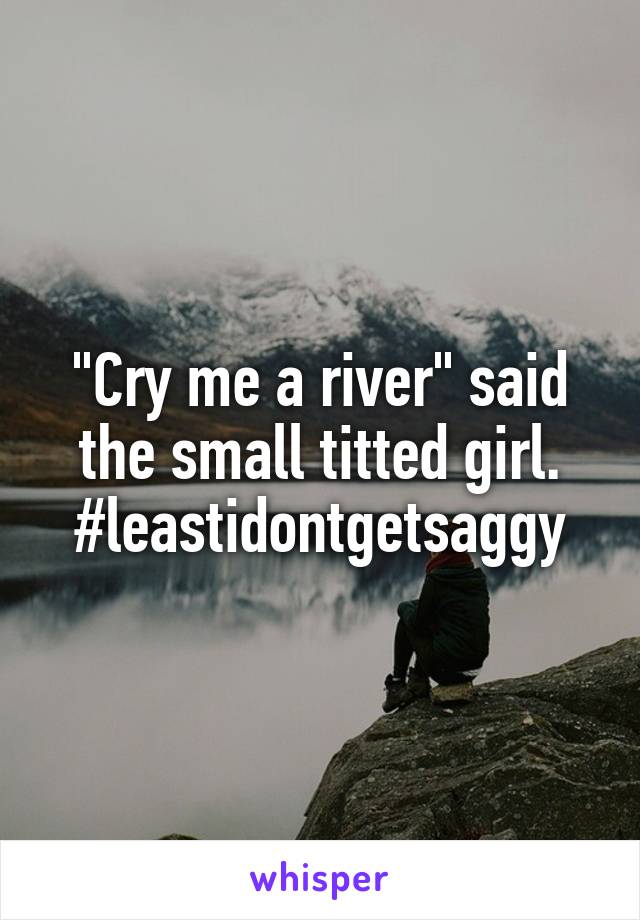 "Cry me a river" said the small titted girl.
#leastidontgetsaggy