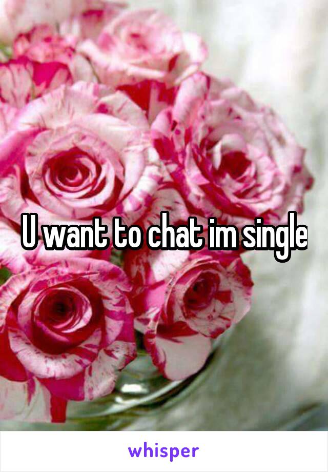 U want to chat im single