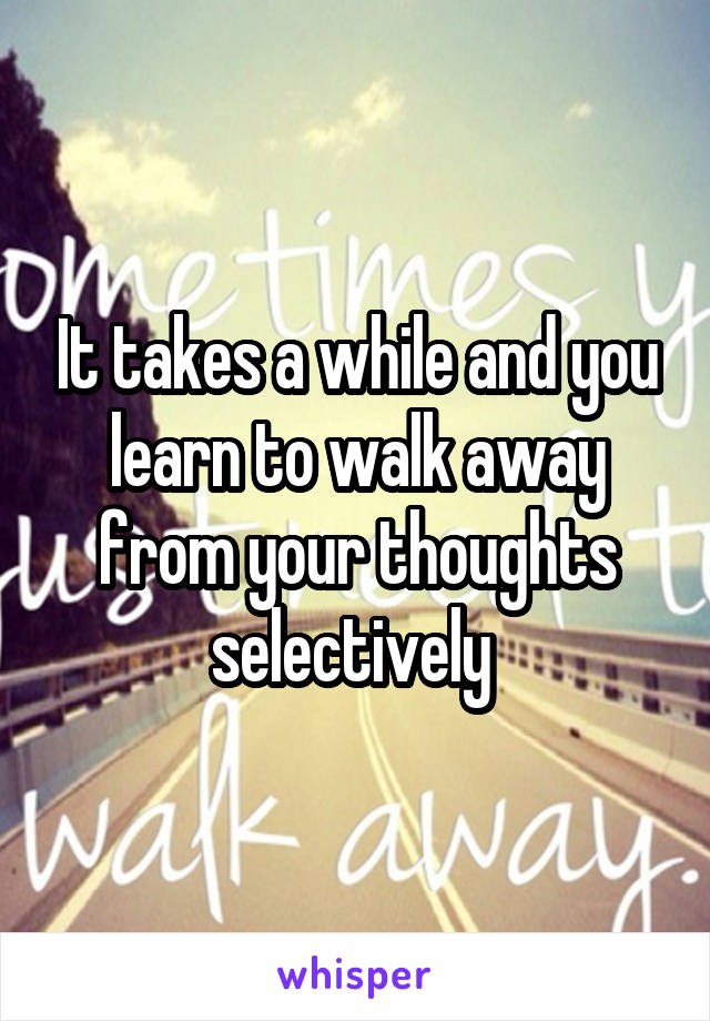 It takes a while and you learn to walk away from your thoughts selectively 