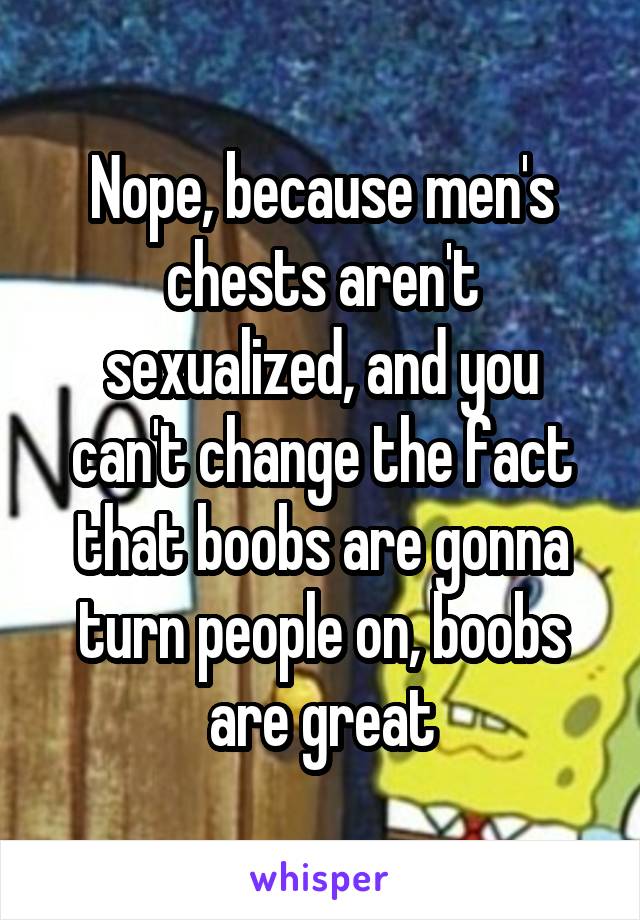 Nope, because men's chests aren't sexualized, and you can't change the fact that boobs are gonna turn people on, boobs are great