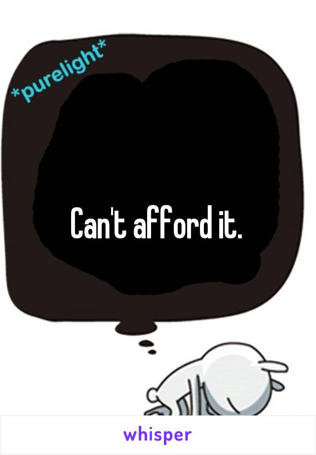 Can't afford it. 