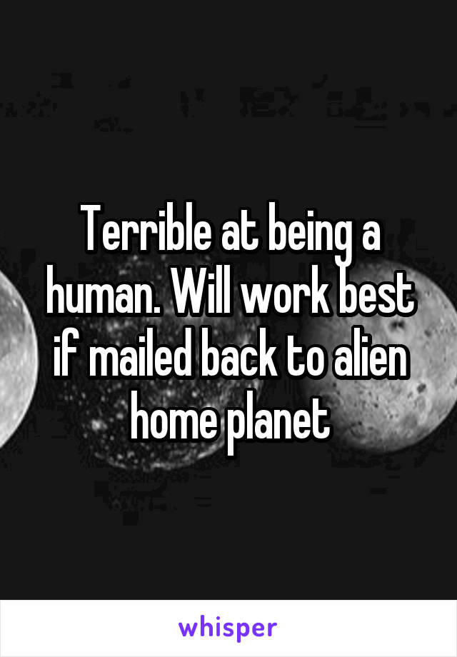 Terrible at being a human. Will work best if mailed back to alien home planet