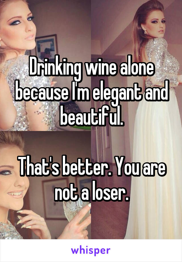 Drinking wine alone because I'm elegant and beautiful.

That's better. You are not a loser.