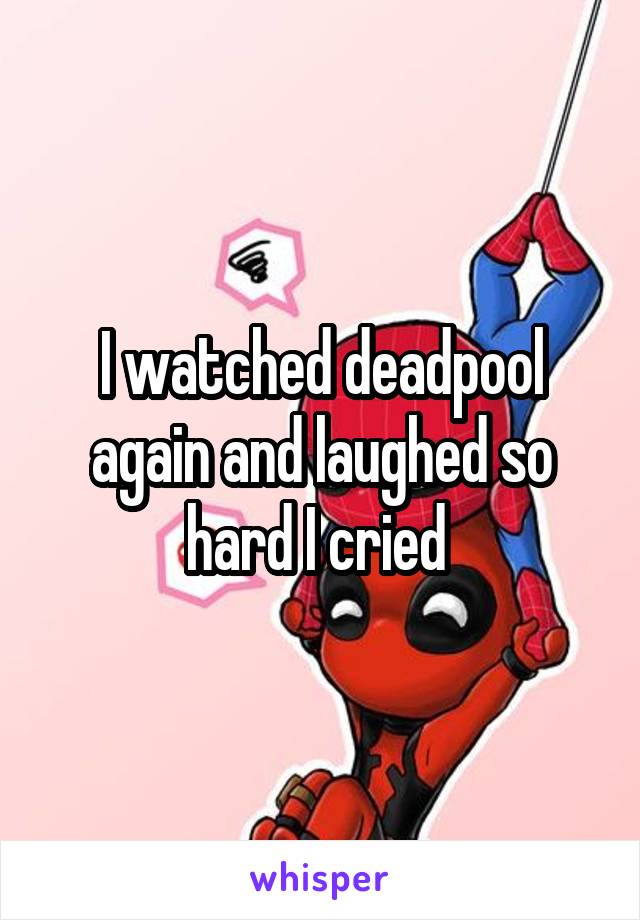 I watched deadpool again and laughed so hard I cried 