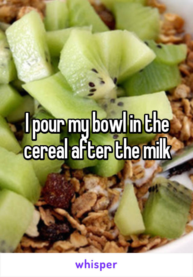 I pour my bowl in the cereal after the milk