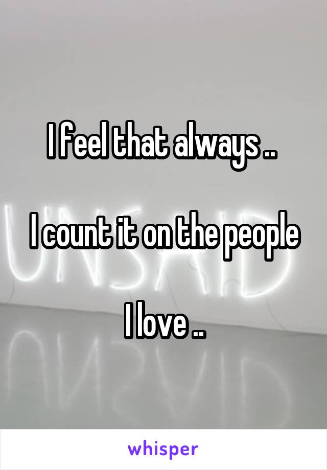 I feel that always .. 

I count it on the people

 I love .. 