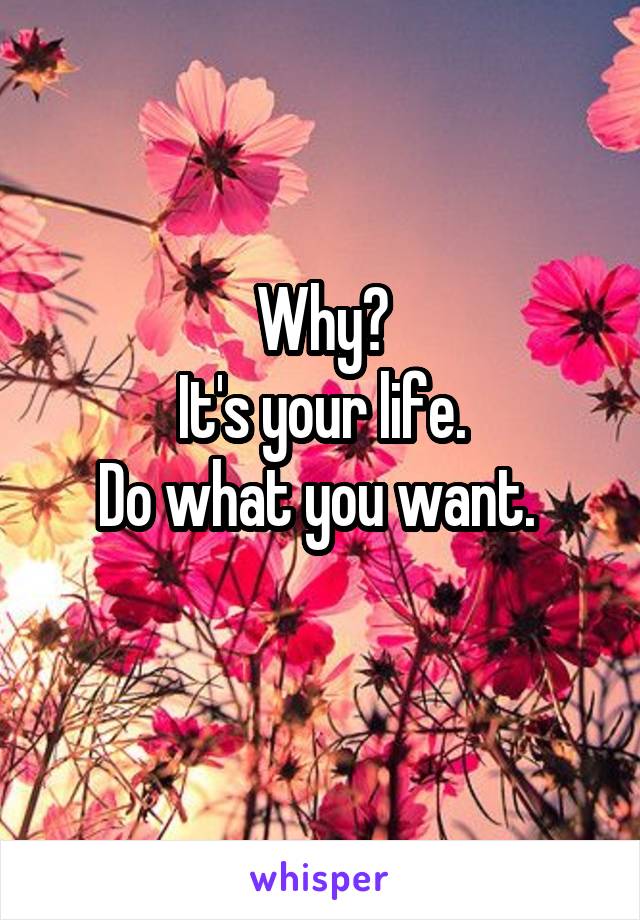 Why?
It's your life.
Do what you want. 
