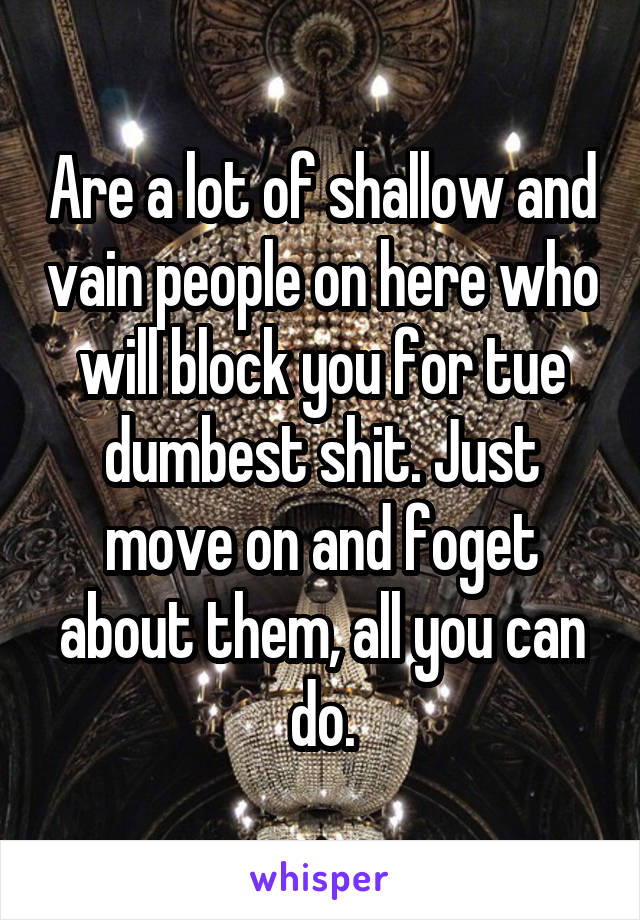 Are a lot of shallow and vain people on here who will block you for tue dumbest shit. Just move on and foget about them, all you can do.